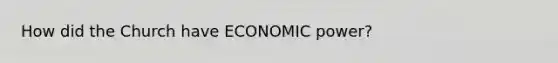 How did the Church have ECONOMIC power?