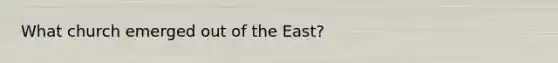 What church emerged out of the East?