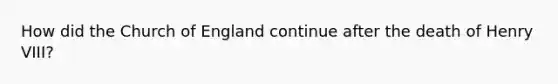 How did the Church of England continue after the death of Henry VIII?