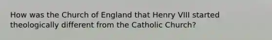 How was the Church of England that Henry VIII started theologically different from the Catholic Church?