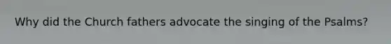 Why did the Church fathers advocate the singing of the Psalms?