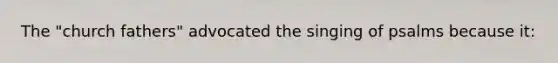 The "church fathers" advocated the singing of psalms because it: