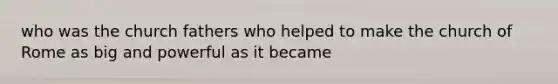 who was the church fathers who helped to make the church of Rome as big and powerful as it became