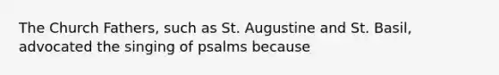 The Church Fathers, such as St. Augustine and St. Basil, advocated the singing of psalms because