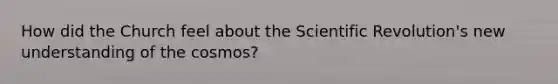 How did the Church feel about the Scientific Revolution's new understanding of the cosmos?