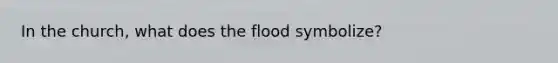 In the church, what does the flood symbolize?