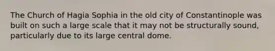 The Church of Hagia Sophia in the old city of Constantinople was built on such a large scale that it may not be structurally sound, particularly due to its large central dome.