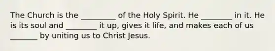 The Church is the _________ of the Holy Spirit. He ________ in it. He is its soul and ________ it up, gives it life, and makes each of us _______ by uniting us to Christ Jesus.