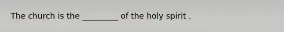 The church is the _________ of the holy spirit .