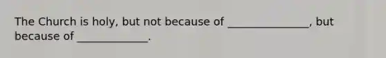 The Church is holy, but not because of _______________, but because of _____________.