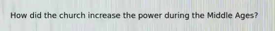 How did the church increase the power during the Middle Ages?