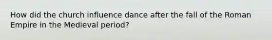 How did the church influence dance after the fall of the Roman Empire in the Medieval period?