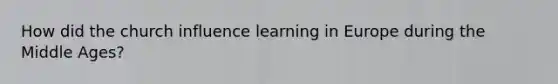 How did the church influence learning in Europe during the Middle Ages?