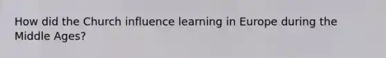 How did the Church influence learning in Europe during the Middle Ages?