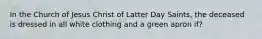 In the Church of Jesus Christ of Latter Day Saints, the deceased is dressed in all white clothing and a green apron if?