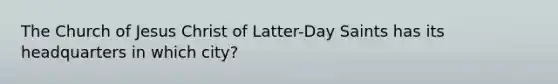 The Church of Jesus Christ of Latter-Day Saints has its headquarters in which city?