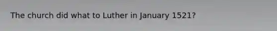 The church did what to Luther in January 1521?