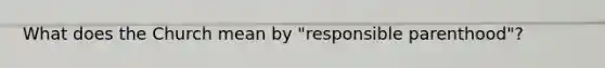 What does the Church mean by "responsible parenthood"?