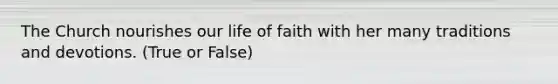 The Church nourishes our life of faith with her many traditions and devotions. (True or False)