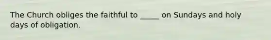 The Church obliges the faithful to _____ on Sundays and holy days of obligation.