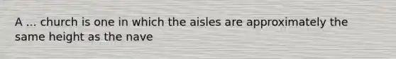 A ... church is one in which the aisles are approximately the same height as the nave