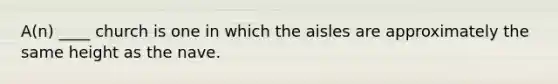 A(n) ____ church is one in which the aisles are approximately the same height as the nave.