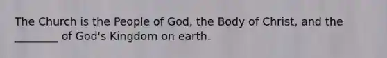 The Church is the People of God, the Body of Christ, and the ________ of God's Kingdom on earth.