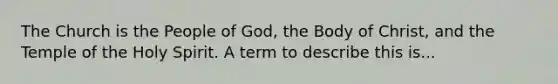 The Church is the People of God, the Body of Christ, and the Temple of the Holy Spirit. A term to describe this is...