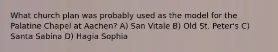 What church plan was probably used as the model for the Palatine Chapel at Aachen? A) San Vitale B) Old St. Peter's C) Santa Sabina D) Hagia Sophia