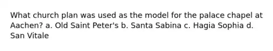 What church plan was used as the model for the palace chapel at Aachen? a. Old Saint Peter's b. Santa Sabina c. Hagia Sophia d. San Vitale