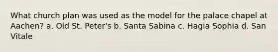 What church plan was used as the model for the palace chapel at Aachen? a. Old St. Peter's b. Santa Sabina c. Hagia Sophia d. San Vitale