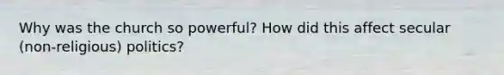 Why was the church so powerful? How did this affect secular (non-religious) politics?