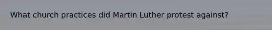 What church practices did Martin Luther protest against?