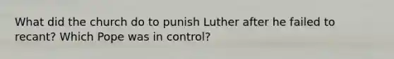 What did the church do to punish Luther after he failed to recant? Which Pope was in control?