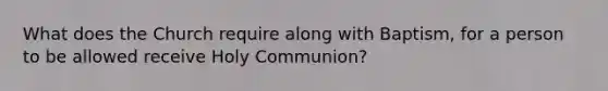 What does the Church require along with Baptism, for a person to be allowed receive Holy Communion?