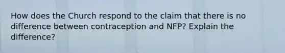 How does the Church respond to the claim that there is no difference between contraception and NFP? Explain the difference?