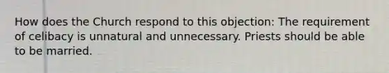 How does the Church respond to this objection: The requirement of celibacy is unnatural and unnecessary. Priests should be able to be married.