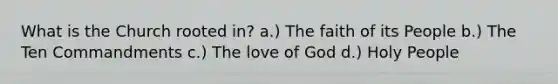 What is the Church rooted in? a.) The faith of its People b.) The Ten Commandments c.) The love of God d.) Holy People