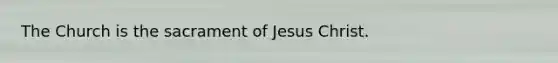 The Church is the sacrament of Jesus Christ.