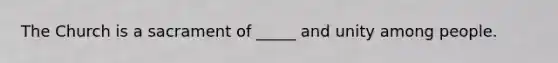 The Church is a sacrament of _____ and unity among people.