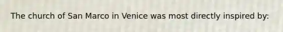 The church of San Marco in Venice was most directly inspired by: