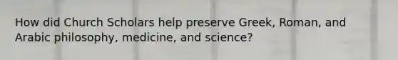 How did Church Scholars help preserve Greek, Roman, and Arabic philosophy, medicine, and science?