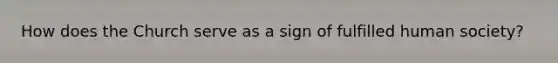 How does the Church serve as a sign of fulfilled human society?