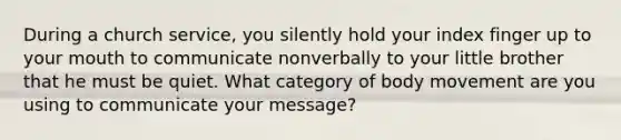 During a church service, you silently hold your index finger up to your mouth to communicate nonverbally to your little brother that he must be quiet. What category of body movement are you using to communicate your message?