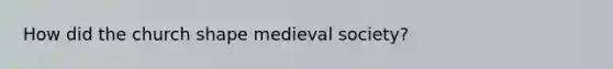 How did the church shape medieval society?