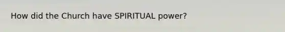 How did the Church have SPIRITUAL power?