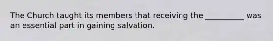 The Church taught its members that receiving the __________ was an essential part in gaining salvation.