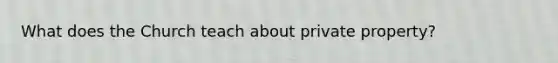What does the Church teach about private property?