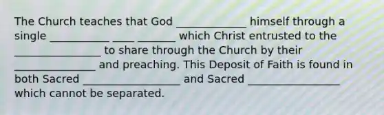 The Church teaches that God _____________ himself through a single ___________ ____ _______ which Christ entrusted to the ________________ to share through the Church by their _______________ and preaching. This Deposit of Faith is found in both Sacred __________________ and Sacred _________________ which cannot be separated.