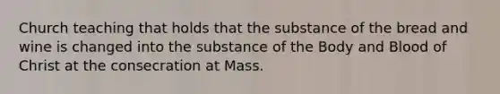 Church teaching that holds that the substance of the bread and wine is changed into the substance of the Body and Blood of Christ at the consecration at Mass.